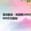 亚光股份：拟回购1000万元至2000万元股份