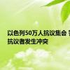 以色列50万人抗议集会 警方与抗议者发生冲突
