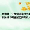 爱司凯：公司3D金属打印头尚在小试阶段 市场拓展仍具有较大不确定