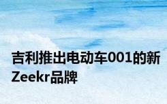 吉利推出电动车001的新Zeekr品牌