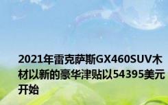 2021年雷克萨斯GX460SUV木材以新的豪华津贴以54395美元开始