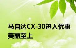马自达CX-30进入优惠美丽至上