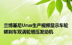 兰博基尼Urus生产视频显示车轮碳刹车双涡轮增压发动机