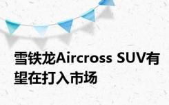雪铁龙Aircross SUV有望在打入市场