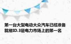 第一台大型电动大众汽车已经准备就绪ID.3是电力市场上的第一名