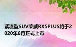 紧凑型SUV荣威RX5PLUS将于2020年6月正式上市