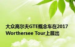 大众高尔夫GTE概念车在2017 Worthersee Tour上展出