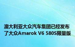 澳大利亚大众汽车集团已经发布了大众Amarok V6 580S限量版
