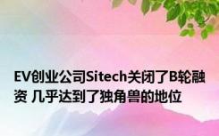 EV创业公司Sitech关闭了B轮融资 几乎达到了独角兽的地位