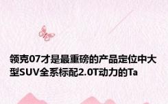 领克07才是最重磅的产品定位中大型SUV全系标配2.0T动力的Ta