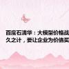 百度石清华：大模型价格战并非长久之计，要让企业为价值买单