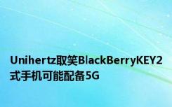 Unihertz取笑BlackBerryKEY2式手机可能配备5G