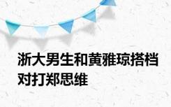 浙大男生和黄雅琼搭档对打郑思维