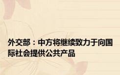 外交部：中方将继续致力于向国际社会提供公共产品