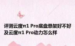 评测云度π1 Pro底盘悬架好不好及云度π1 Pro动力怎么样