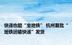 快递也能“坐地铁” 杭州首批“地铁运输快递”发货
