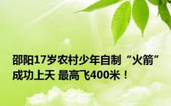 邵阳17岁农村少年自制“火箭”成功上天 最高飞400米！