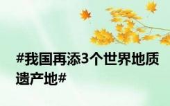 #我国再添3个世界地质遗产地#