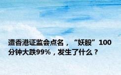 遭香港证监会点名，“妖股”100分钟大跌99%，发生了什么？