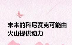 未来的科尼赛克可能由火山提供动力