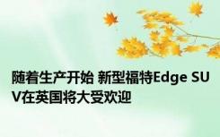 随着生产开始 新型福特Edge SUV在英国将大受欢迎
