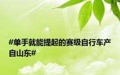 #单手就能提起的赛级自行车产自山东#