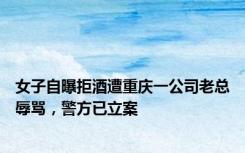 女子自曝拒酒遭重庆一公司老总辱骂，警方已立案