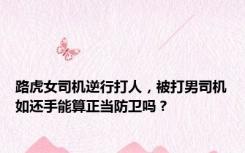 路虎女司机逆行打人，被打男司机如还手能算正当防卫吗？