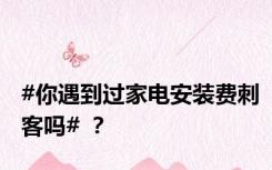 #你遇到过家电安装费刺客吗# ？