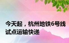 今天起，杭州地铁6号线试点运输快递
