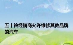 五十铃经销商允许维修其他品牌的汽车