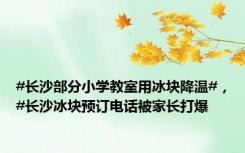 #长沙部分小学教室用冰块降温#，#长沙冰块预订电话被家长打爆