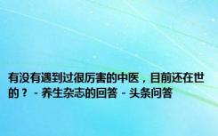 有没有遇到过很厉害的中医，目前还在世的？ - 养生杂志的回答 - 头条问答