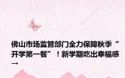 佛山市场监管部门全力保障秋季“开学第一餐”！新学期吃出幸福感→