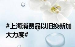 #上海消费品以旧换新加大力度#