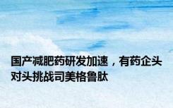 国产减肥药研发加速，有药企头对头挑战司美格鲁肽