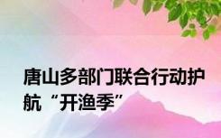 唐山多部门联合行动护航“开渔季”