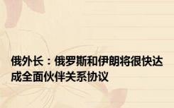 俄外长：俄罗斯和伊朗将很快达成全面伙伴关系协议