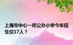 上海市中心一所公办小学今年招生仅17人？