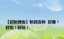 【初秋预告】秋到吉林  好美！好吃！好玩！
