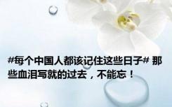 #每个中国人都该记住这些日子# 那些血泪写就的过去，不能忘！
