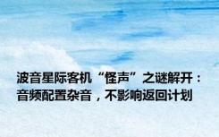 波音星际客机“怪声”之谜解开：音频配置杂音，不影响返回计划