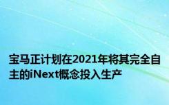 宝马正计划在2021年将其完全自主的iNext概念投入生产