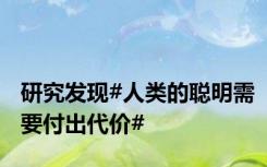 研究发现#人类的聪明需要付出代价#