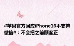 #苹果官方回应iPhone16不支持微信#：不会把之前顾客正