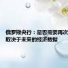 俄罗斯央行：是否需要再次加息将取决于未来的经济数据