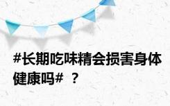 #长期吃味精会损害身体健康吗# ？