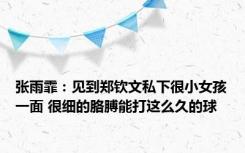 张雨霏：见到郑钦文私下很小女孩一面 很细的胳膊能打这么久的球