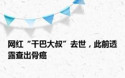网红“干巴大叔”去世，此前透露查出骨癌