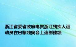 浙江省委省政府电贺浙江残疾人运动员在巴黎残奥会上连创佳绩